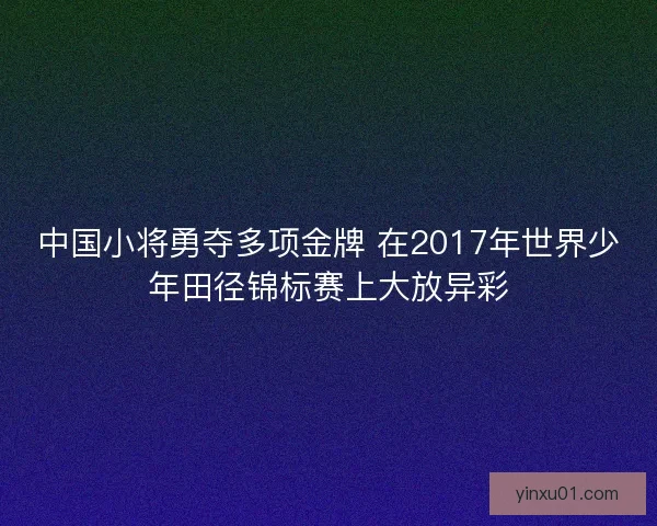中国小将勇夺多项金牌 在2017年世界少年田径锦标赛上大放异彩
