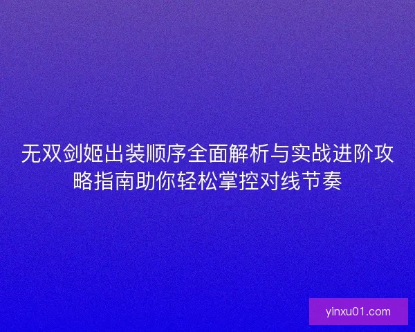 无双剑姬出装顺序全面解析与实战进阶攻略指南助你轻松掌控对线节奏