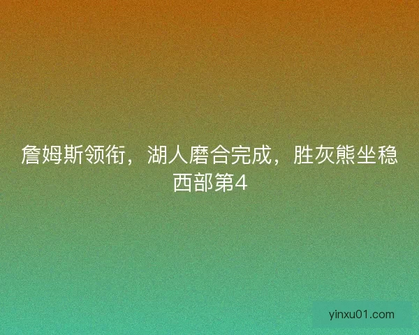 詹姆斯领衔，湖人磨合完成，胜灰熊坐稳西部第4