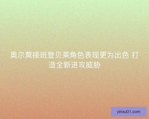 奥尔莫接班登贝莱角色表现更为出色 打造全新进攻威胁